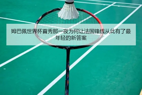 姆巴佩世界杯首秀那一夜为何让法国锋线从此有了最年轻的新答案